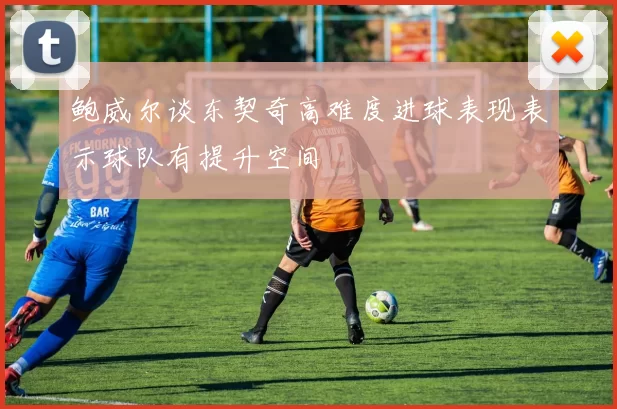 鲍威尔谈东契奇高难度进球表现表示球队有提升空间