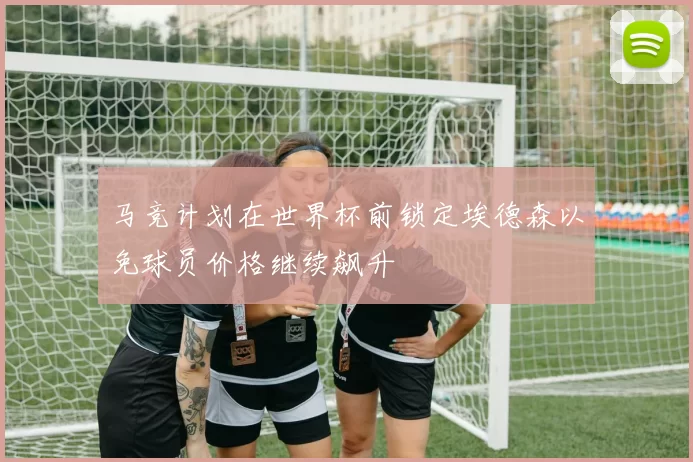 马竞计划在世界杯前锁定埃德森以免球员价格继续飙升