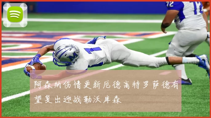 阿森纳伤情更新厄德高特罗萨德有望复出迎战勒沃库森