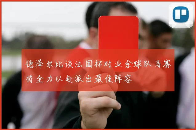 德泽尔比谈法国杯对业余球队马赛将全力以赴派出最佳阵容