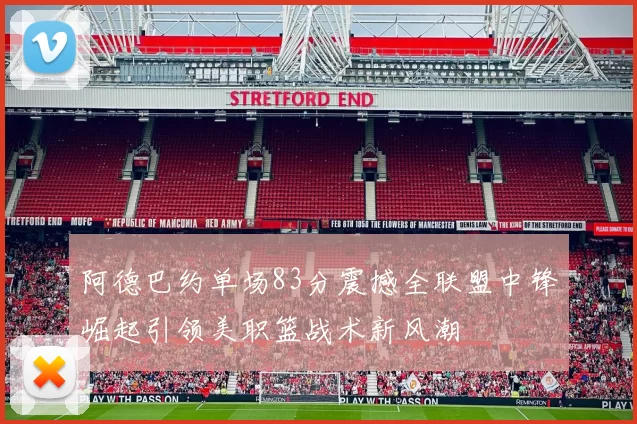 阿德巴约单场83分震撼全联盟中锋崛起引领美职篮战术新风潮