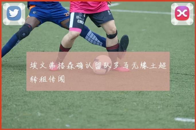 埃文弗格森确认留队罗马无缘土超转租传闻