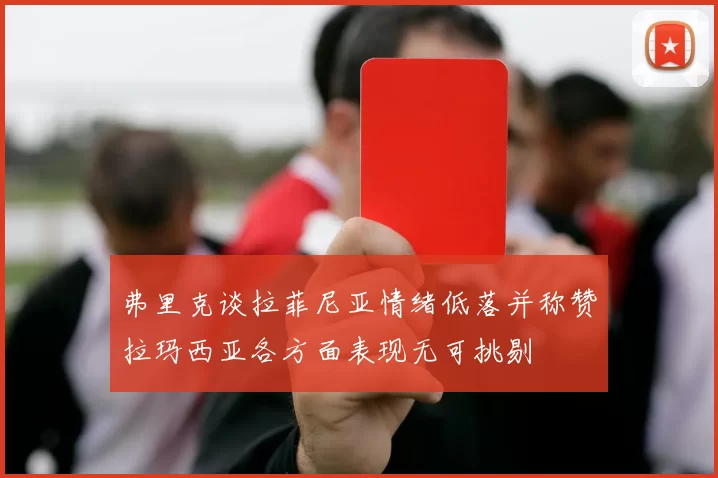弗里克谈拉菲尼亚情绪低落并称赞拉玛西亚各方面表现无可挑剔