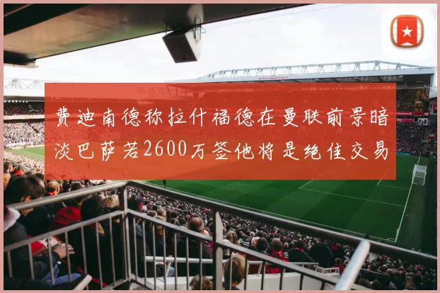 费迪南德称拉什福德在曼联前景暗淡巴萨若2600万签他将是绝佳交易