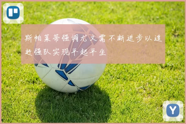斯帕莱蒂强调尤文需不断进步以追赶强队实现平起平坐
