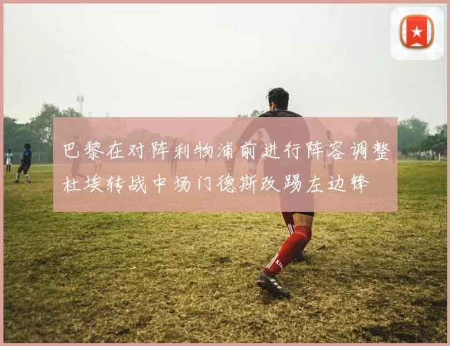 巴黎在对阵利物浦前进行阵容调整杜埃转战中场门德斯改踢左边锋