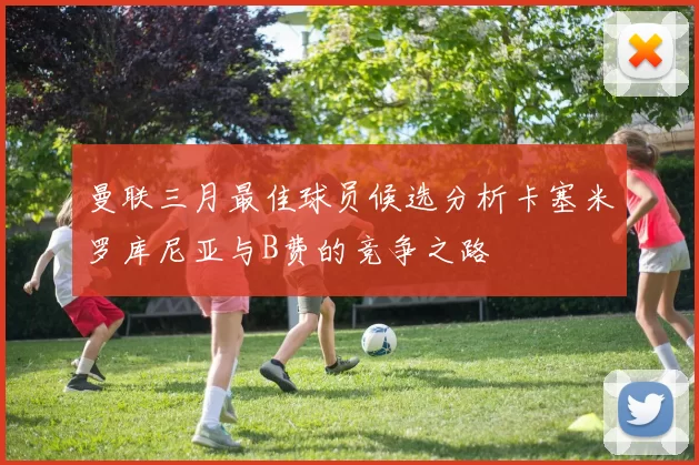 曼联三月最佳球员候选分析卡塞米罗库尼亚与B费的竞争之路