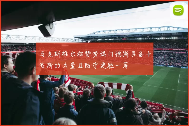 马克斯维尔称赞努诺门德斯具备卡洛斯的力量且防守更胜一筹