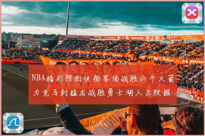 NBA精彩预测快船客场战胜公牛火箭力克马刺猛龙战胜勇士湖人击败掘金