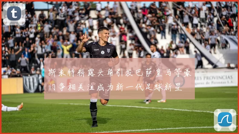 斯米特崭露头角引发巴萨皇马等豪门争相关注成为新一代足球新星