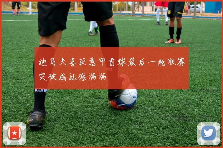 迪乌夫喜获意甲首球最后一轮联赛突破成就感满满