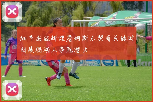 细节成就辉煌詹姆斯东契奇关键时刻展现湖人争冠潜力