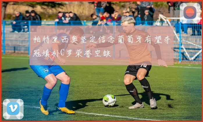 帕特里西奥坚定信念葡萄牙有望夺冠填补C罗荣誉空缺